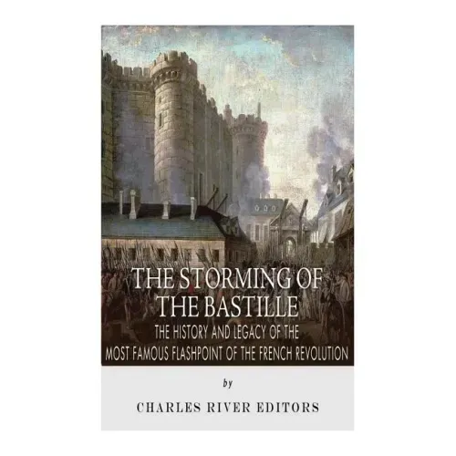 The Storming of the Bastille: The History and Legacy of the Most Famous Flashpoint of the French Revolution