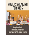 Public Speaking For Kids: Help Your Child Increase Confidence And Take Part In Social Events: Public Speaking Topics