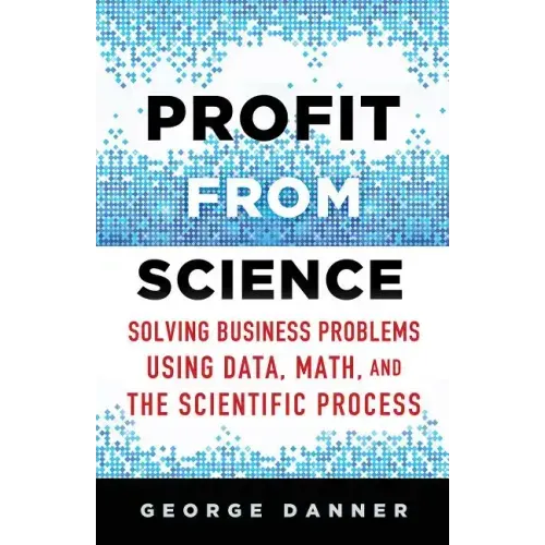 Profit from Science: Solving Business Problems Using Data, Math, and the Scientific Process