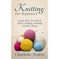Knitting: For Beginners! - Learn How To Knit & Start Creating Amazing Creative Items