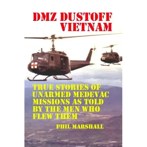 DMZ DUSTOFF Vietnam: True Stories Of Unarmed Medevac Missions As Told By The Men Who Flew Them
