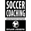 Soccer Coaching: A Step-by-Step Guide on How to Lead Your Players, Manage Parents, and Select the Best Formation