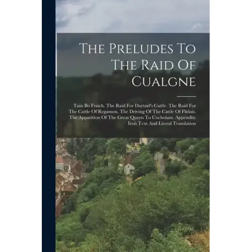 The Preludes To The Raid Of Cualgne: Tain Bo Fraich. The Raid For Dartaid's Cattle. The Raid For The Cattle Of Regamon. The Driving Of The Cattle Of F