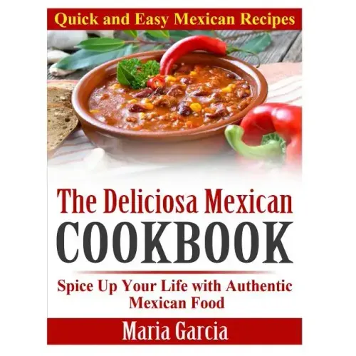 The Deliciosa Mexican Cookbook - Quick and Easy Mexican Recipes: Spice Up Your Life with Authentic Mexican Food