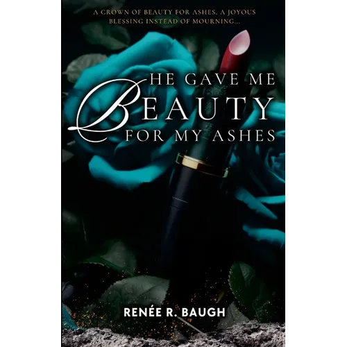 He Gave Me Beauty for My Ashes: A Crown of Beauty For Ashes, A Joyous Blessing Instead of Mourning