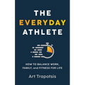 The Everyday Athlete: How to Balance Work, Family, and Fitness for Life