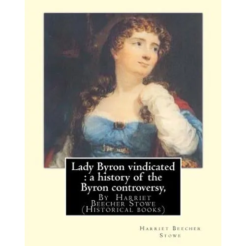 Lady Byron vindicated: a history of the Byron controversy, from its beginning: in 1816 to the present time, By Harriet Beecher Stowe (Historical books