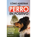 Cómo Adiestrar a tu Perro en Positivo: Guía Completa de Técnicas de Adiestramiento y Condicionamiento Canino