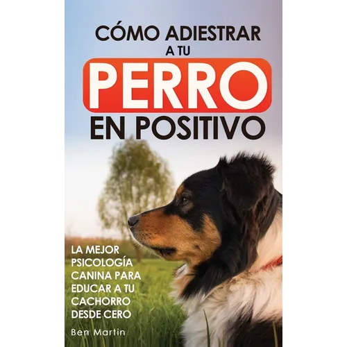 Cómo Adiestrar a tu Perro en Positivo: Guía Completa de Técnicas de Adiestramiento y Condicionamiento Canino