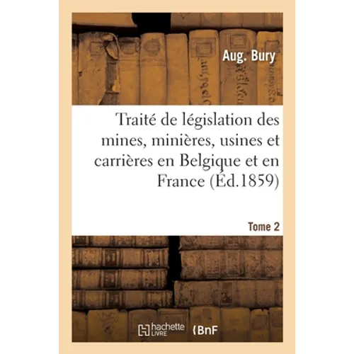 Traité de la Législation Des Mines, Des Minières, Des Usines Et Des Carrières En Belgique: Et En France. Commentaire de la Loi Du 21 Avril 1810 Et Des
