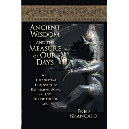 Ancient Wisdom And The Measure Of Our Days: The Spiritual Dimensions of Retirement, Aging and Loss-Second Edition