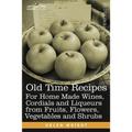 Old Time Recipes for Home Made Wines, Cordials and Liqueurs from Fruits, Flowers, Vegetables and Shrubs