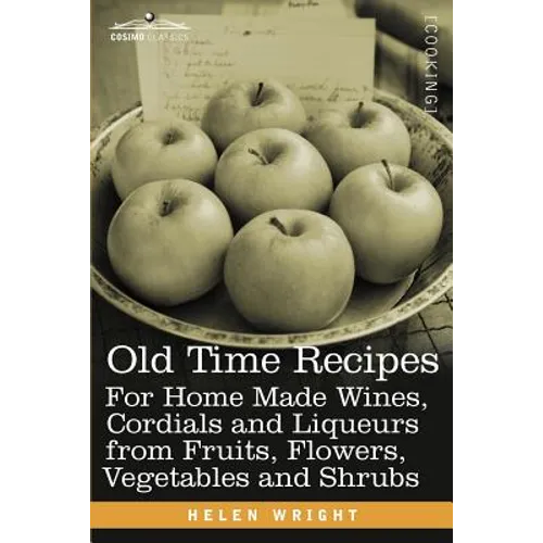 Old Time Recipes for Home Made Wines, Cordials and Liqueurs from Fruits, Flowers, Vegetables and Shrubs