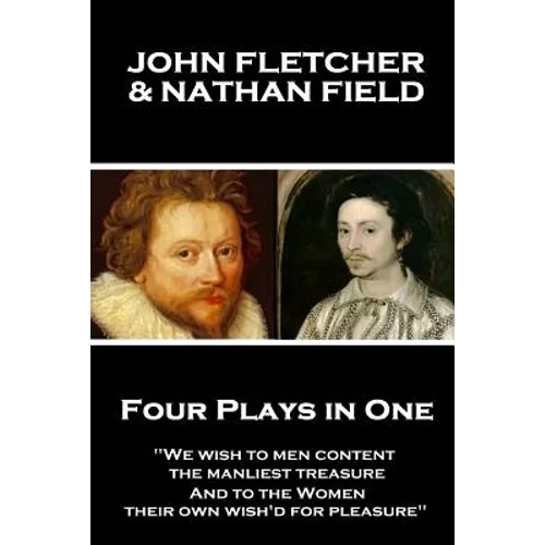 John Fletcher & Nathan Field - Four Plays in One: "We wish to men content, the manliest treasure, And to the Women, their own wish'd for pleasure"