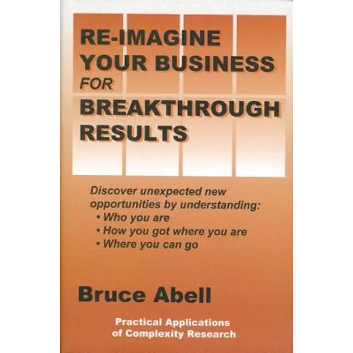 Re-Imagine Your Business for Breakthrough Results: Discover Unexpected New Opportunities by Understanding Who You Are, How You Got Where You Are, and