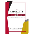 The Absurdity of Compromise: The Art of Resolving Conflict So Everyone Wins