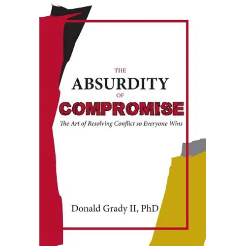 The Absurdity of Compromise: The Art of Resolving Conflict So Everyone Wins