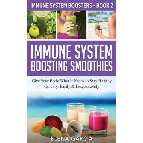Immune System Boosting Smoothies: Give Your Body What It Needs to Stay Healthy - Quickly, Easily & Inexpensively