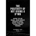 The Positivity of Not Giving a D*mn: How to Be Real, and Make People Deal with You on Your Own Terms.