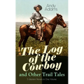 The Log of the Cowboy and Other Trail Tales - 5 Western Novels in One Volume: True Life Narratives of Texas Cowboys and Adventure Novels