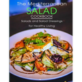 The Mediterranean Salad Cookbook: Salads And Salad Dressings For Healthy Living