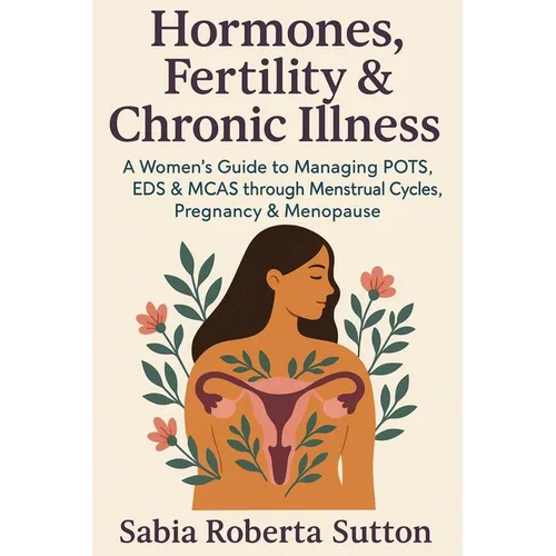 Hormones, Fertility & Chronic Illness: A Women's Guide to Managing POTS, EDS & MCAS through Menstrual Cycles, Pregnancy & Menopause
