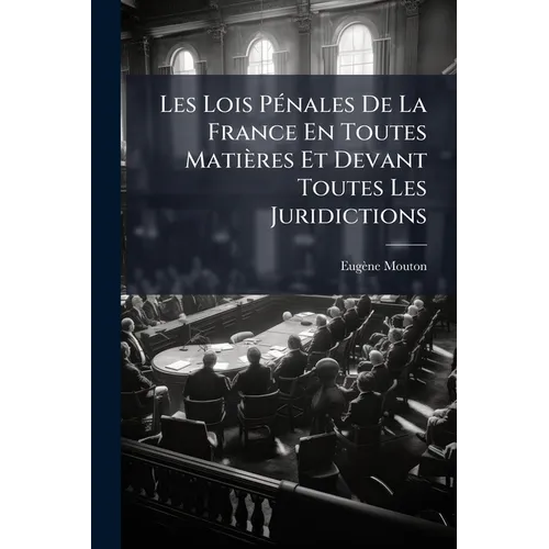 Les Lois Pénales De La France En Toutes Matières Et Devant Toutes Les Juridictions: Exposées Dans Leur Ordre Naturel, Avec Leurs Motifs...