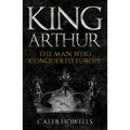King Arthur: The Man Who Conquered Europe