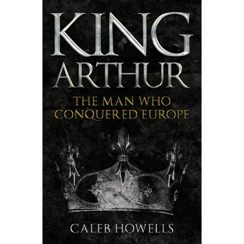 King Arthur: The Man Who Conquered Europe