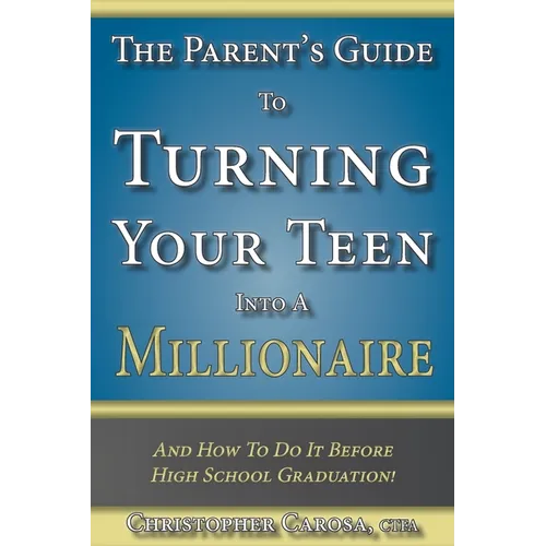 The Parent's Guide to Turning Your Teen Into a Millionaire: And How To Do It Before High School Graduation!