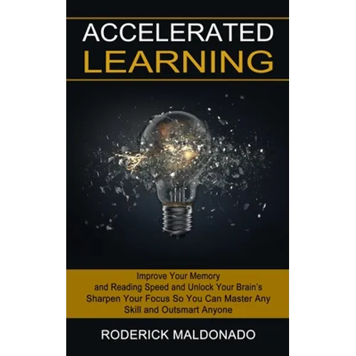 Accelerated Learning: Improve Your Memory and Reading Speed and Unlock Your Brain's (Sharpen Your Focus So You Can Master Any Skill and Outsmart Anyon