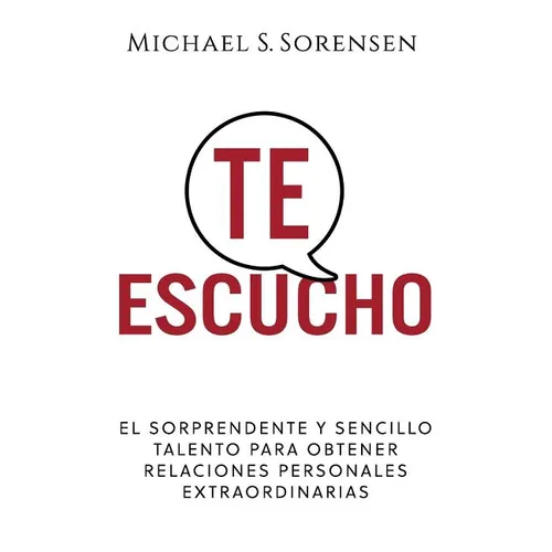 Te Escucho: El Sorprendente Y Sencillo Talento Para Obtener Relaciones Personales Extraordinarias