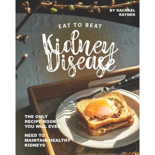Eat to Beat Kidney Disease: The Only Recipe Book You Will Ever Need to Maintain Healthy Kidneys