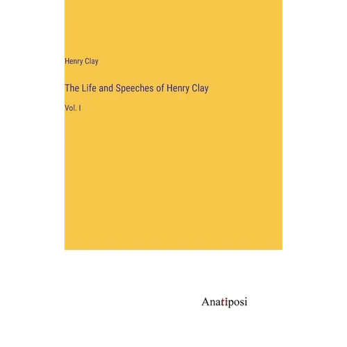 The Life and Speeches of Henry Clay: Vol. I