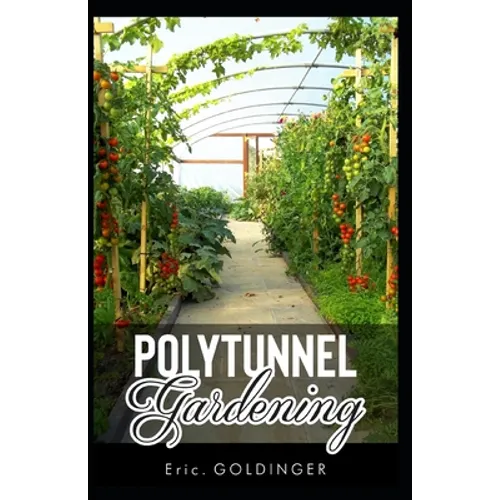 Polytunnel Gardening: Secrets to Growing Fruits and Vegetables All Year Round (The alternative to Greenhouse Gardening).