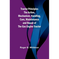 Tractor Principles The Action, Mechanism, Handling, Care, Maintenance and Repair of the Gas Engine Tractor