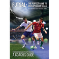 Futsal - The Perfect Game to Develop Soccer Skills: The Evidence and its Application - A Coach's Guide