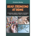 Bead Stringing at Home: Stunning Simple Jewelry Patterns That Incredibly Easy to Make