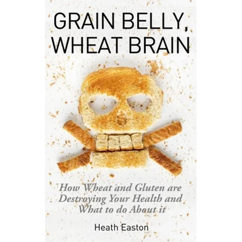 Grain Belly, Wheat Brain: How Wheat And Gluten Are Destroying Your Health And What To Do About It