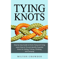 Tying Knots: Step-by-step Guide to Knots Tying and Using (Learn How to Tie and Identify Essential Knots for Sailing, Fishing, Climbing, and Camping)