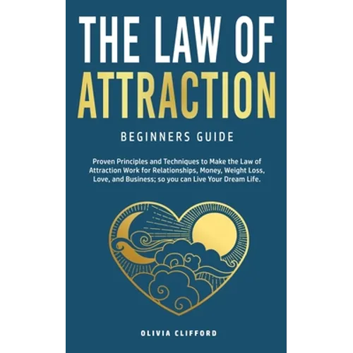 Law of Attraction-Beginners Guide: Proven Principles and Techniques to Make the Law of Attraction Work for Relationships, Money, Weight Loss, Love, an