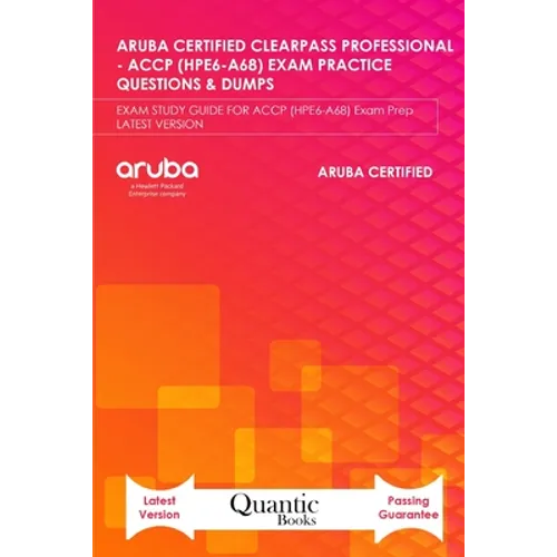 Aruba Certified Clearpass Professional - Accp (Hpe6-A68) Exam Practice Questions & Dumps: EXAM STUDY GUIDE FOR ACCP (HPE6-A68) Exam Prep LATEST VERSIO