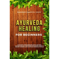 Ayurveda Healing for Beginners: Ayurvedic Home Remedies From The Most Antique Healing Tradi-tions. The Easiest Guide To Ancient Wisdom And Ayurvedic M