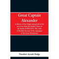 Great Captain Alexander: A History of the Origin and Growth of the Art Of War from the Earliest Times to the Battle of Ipsus, B.C. 301, With a