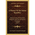 A History Of The Italian Republics: Being A View Of The Rise, Progress, And Fall Of Italian Freedom (1847)