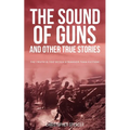 The Sound of Guns and Other True Stories: The Truth Is Too Often Stranger Than Fiction!