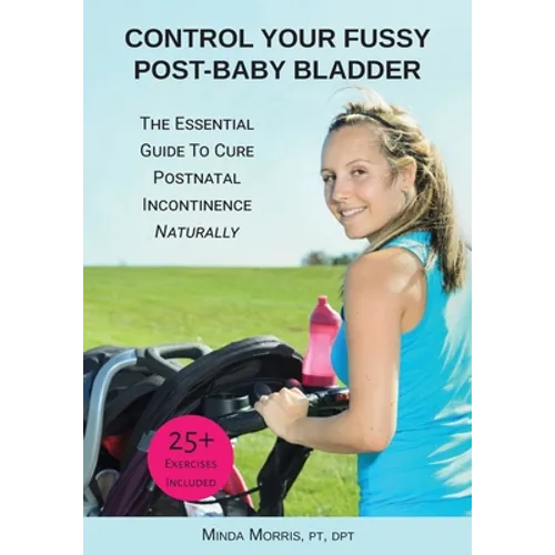 Control Your Fussy Post-Baby Bladder: The Essential Guide to Cure Postnatal Incontinence Naturally