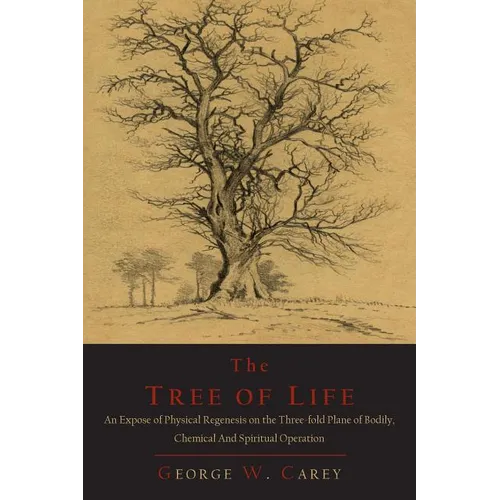 The Tree of Life: An Expose of Physical Regenesis on the Three-Fold Plane of Bodily, Chemical and Spiritual Operation