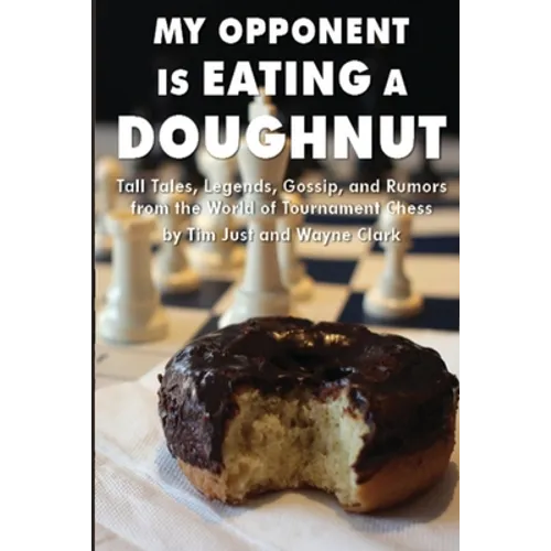 My Opponent Is Eating a Doughnut: Tall Tales, Legends, Gossip, and Rumors from the World of Tournament Chess