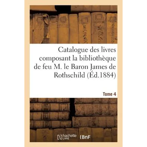 Catalogue Des Livres Composant La Bibliothèque de Feu M. Le Baron James de Rothschild. Tome 4